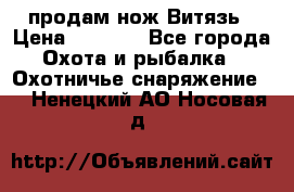 продам нож Витязь › Цена ­ 3 600 - Все города Охота и рыбалка » Охотничье снаряжение   . Ненецкий АО,Носовая д.